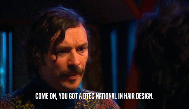 COME ON, YOU GOT A BTEC NATIONAL IN HAIR DESIGN.  