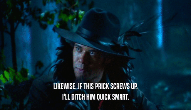 LIKEWISE. IF THIS PRICK SCREWS UP, I'LL DITCH HIM QUICK SMART. 