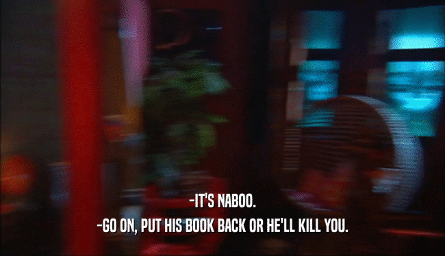 -IT'S NABOO. -GO ON, PUT HIS BOOK BACK OR HE'LL KILL YOU. 