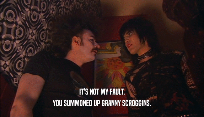 IT'S NOT MY FAULT. YOU SUMMONED UP GRANNY SCROGGINS. 