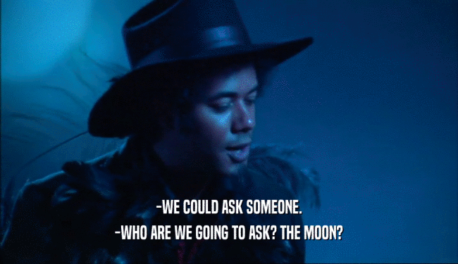 -WE COULD ASK SOMEONE. -WHO ARE WE GOING TO ASK? THE MOON? 