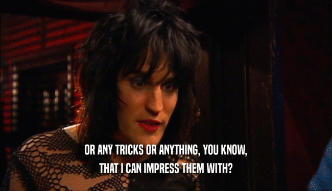 OR ANY TRICKS OR ANYTHING, YOU KNOW, THAT I CAN IMPRESS THEM WITH? 