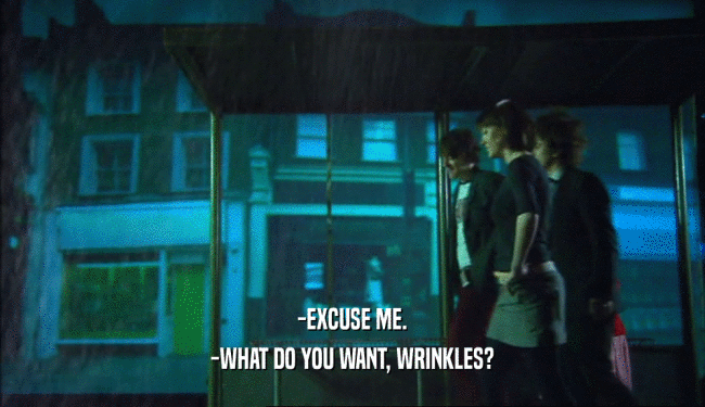 -EXCUSE ME. -WHAT DO YOU WANT, WRINKLES? 