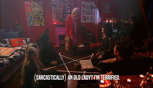 (SARCASTICALLY) AN OLD LADY? I'M TERRIFIED.
  