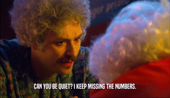 CAN YOU BE QUIET? I KEEP MISSING THE NUMBERS.  