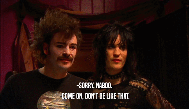 -SORRY, NABOO. -COME ON, DON'T BE LIKE THAT. 