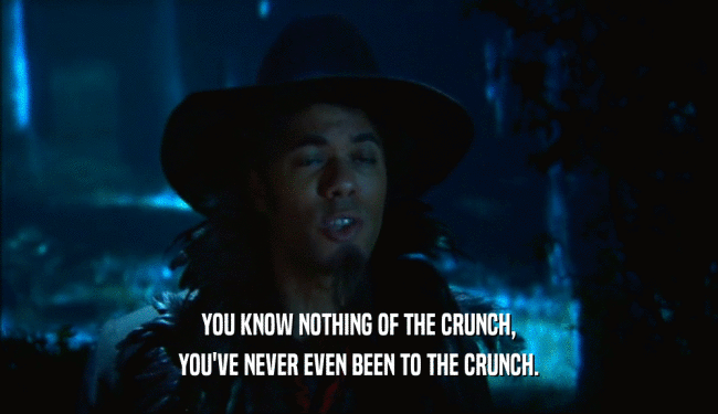 YOU KNOW NOTHING OF THE CRUNCH, YOU'VE NEVER EVEN BEEN TO THE CRUNCH. 
