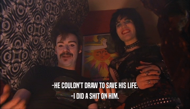 -HE COULDN'T DRAW TO SAVE HIS LIFE.
 -I DID A SHIT ON HIM.
 
