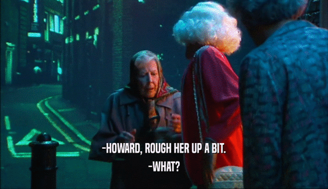 -HOWARD, ROUGH HER UP A BIT.
 -WHAT?
 