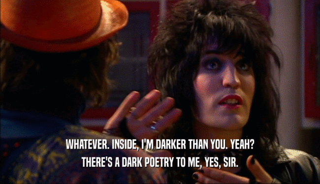 WHATEVER. INSIDE, I'M DARKER THAN YOU. YEAH? THERE'S A DARK POETRY TO ME, YES, SIR. 