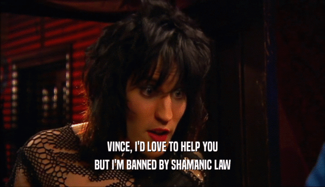 VINCE, I'D LOVE TO HELP YOU BUT I'M BANNED BY SHAMANIC LAW 