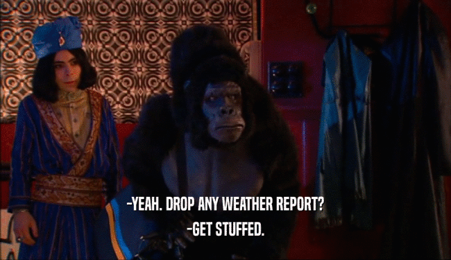-YEAH. DROP ANY WEATHER REPORT? -GET STUFFED. 