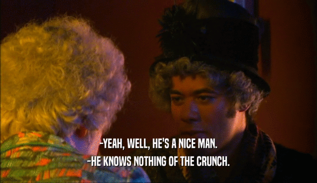 -YEAH, WELL, HE'S A NICE MAN. -HE KNOWS NOTHING OF THE CRUNCH. 