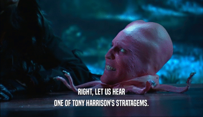 RIGHT, LET US HEAR
 ONE OF TONY HARRISON'S STRATAGEMS.
 