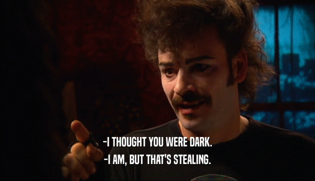 -I THOUGHT YOU WERE DARK. -I AM, BUT THAT'S STEALING. 