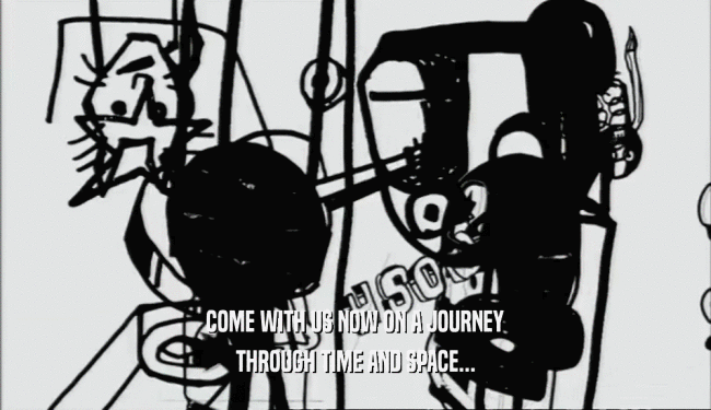 COME WITH US NOW ON A JOURNEY THROUGH TIME AND SPACE... 