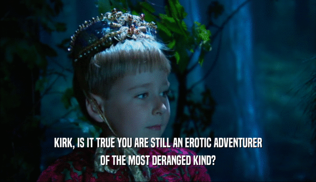 KIRK, IS IT TRUE YOU ARE STILL AN EROTIC ADVENTURER OF THE MOST DERANGED KIND? 
