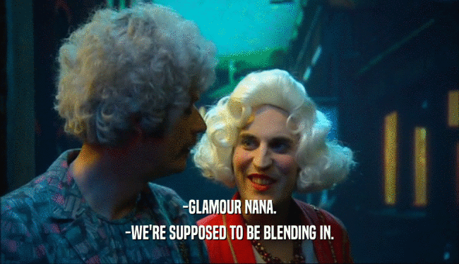 -GLAMOUR NANA.
 -WE'RE SUPPOSED TO BE BLENDING IN.
 