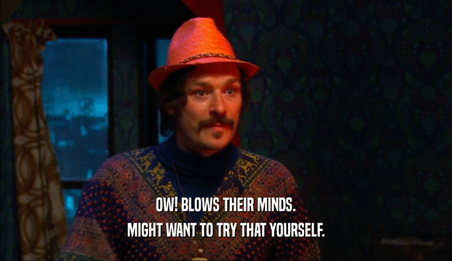 OW! BLOWS THEIR MINDS. MIGHT WANT TO TRY THAT YOURSELF. 