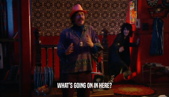 WHAT'S GOING ON IN HERE?  