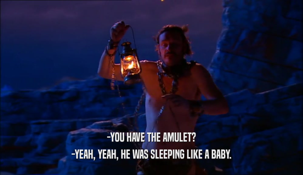 -YOU HAVE THE AMULET? -YEAH, YEAH, HE WAS SLEEPING LIKE A BABY. 