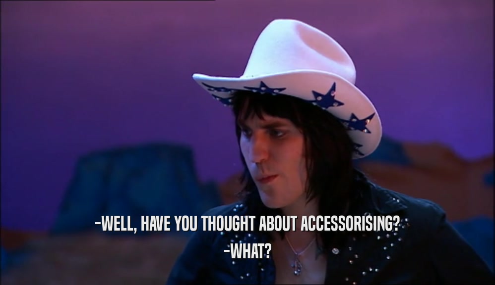 -WELL, HAVE YOU THOUGHT ABOUT ACCESSORISING? -WHAT? 