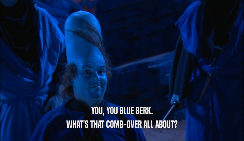 YOU, YOU BLUE BERK.
 WHAT'S THAT COMB-OVER ALL ABOUT?
 