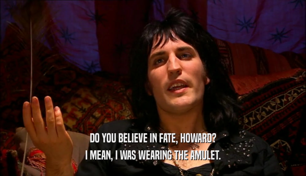 DO YOU BELIEVE IN FATE, HOWARD?
 I MEAN, I WAS WEARING THE AMULET.
 