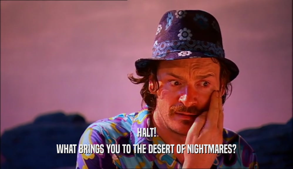 HALT!
 WHAT BRINGS YOU TO THE DESERT OF NIGHTMARES?
 