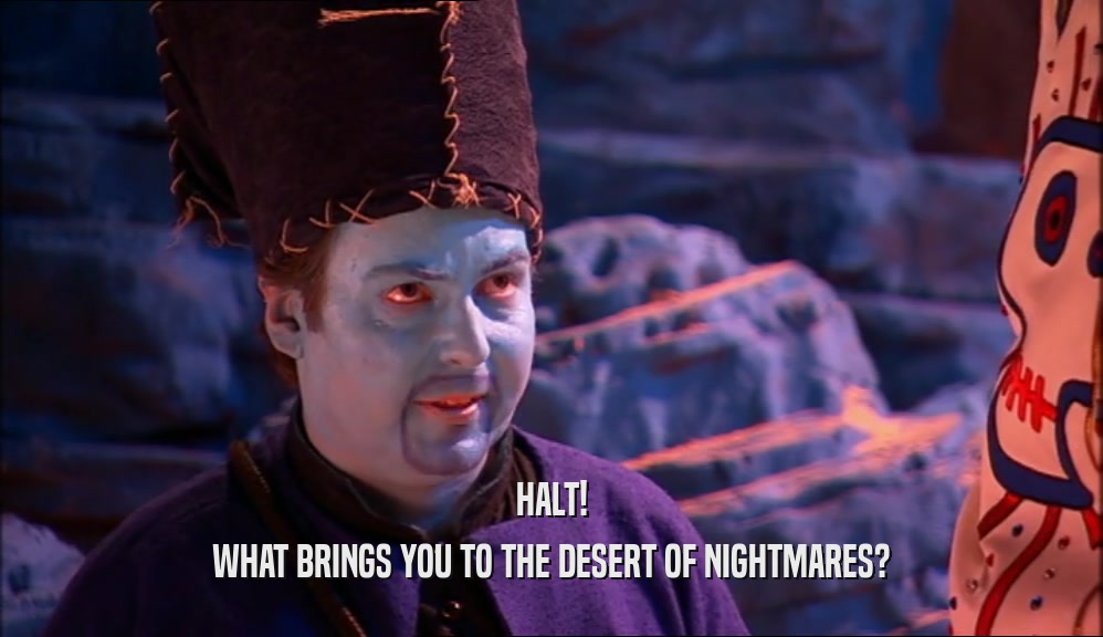 HALT!
 WHAT BRINGS YOU TO THE DESERT OF NIGHTMARES?
 