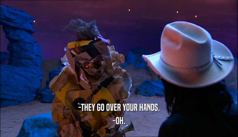 -THEY GO OVER YOUR HANDS. -OH. 