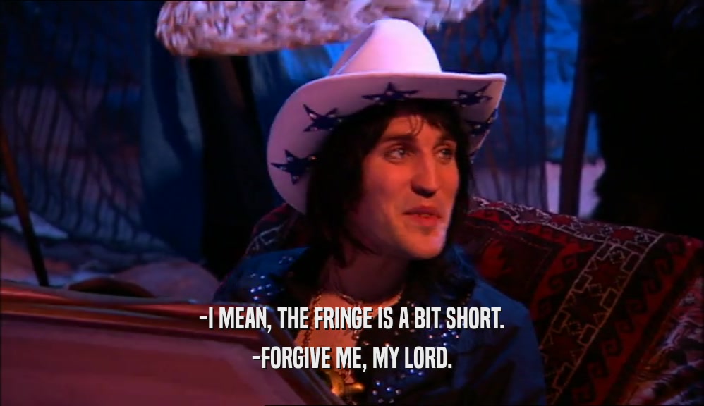 -I MEAN, THE FRINGE IS A BIT SHORT. -FORGIVE ME, MY LORD. 