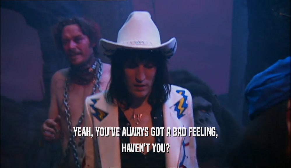 YEAH, YOU'VE ALWAYS GOT A BAD FEELING, HAVEN'T YOU? 