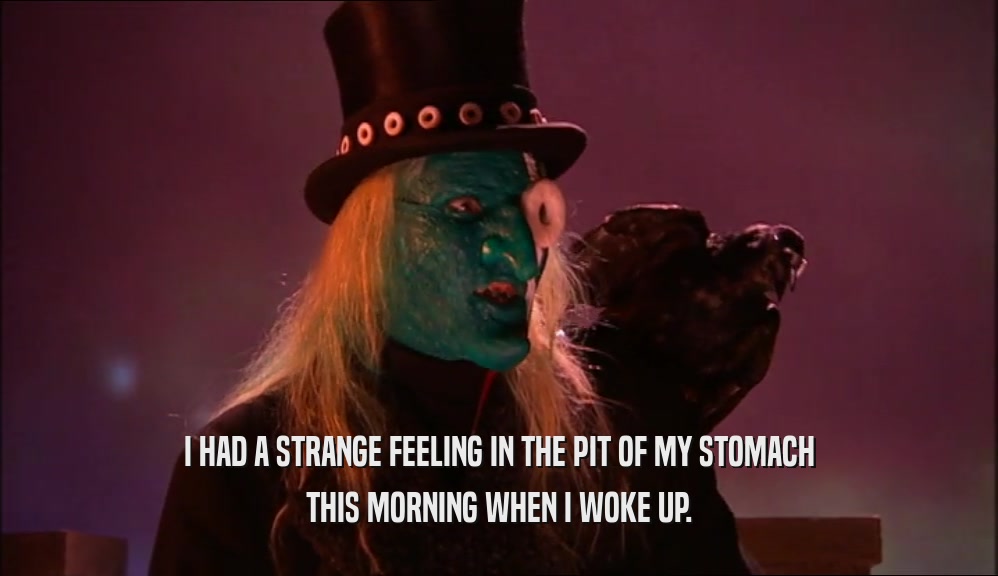 I HAD A STRANGE FEELING IN THE PIT OF MY STOMACH THIS MORNING WHEN I WOKE UP. 