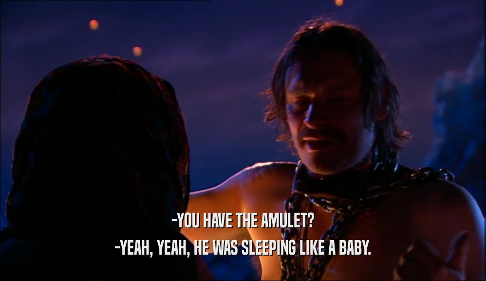 -YOU HAVE THE AMULET? -YEAH, YEAH, HE WAS SLEEPING LIKE A BABY. 