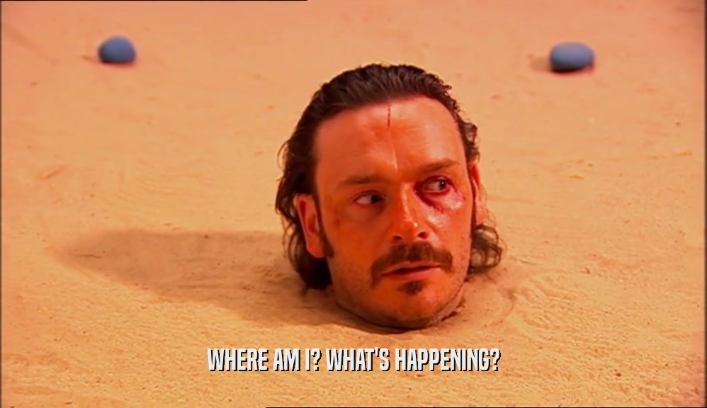 WHERE AM I? WHAT'S HAPPENING?  