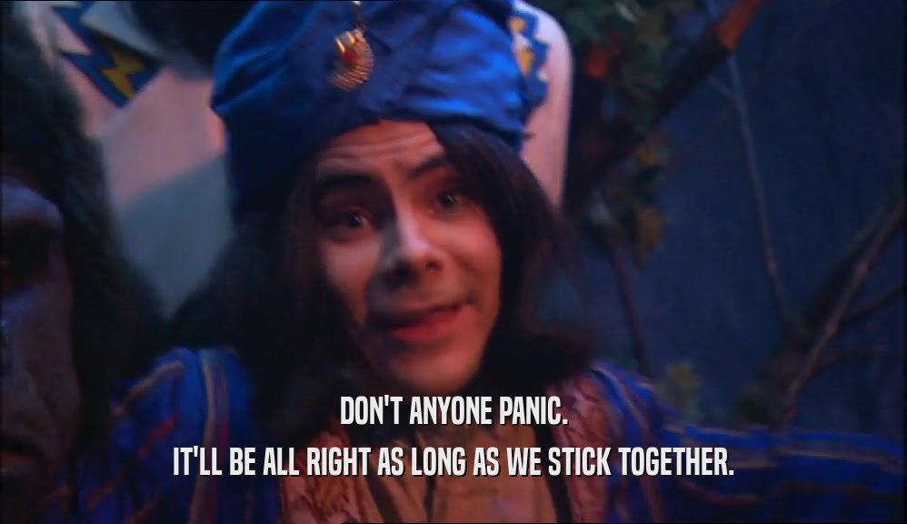 DON'T ANYONE PANIC. IT'LL BE ALL RIGHT AS LONG AS WE STICK TOGETHER. 
