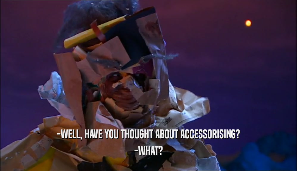 -WELL, HAVE YOU THOUGHT ABOUT ACCESSORISING? -WHAT? 
