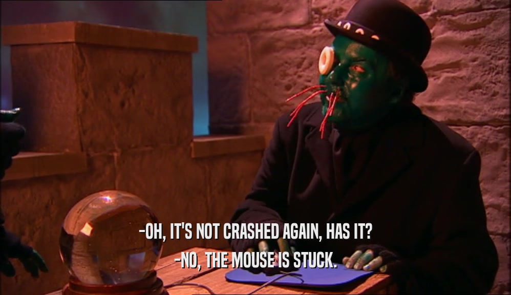 -OH, IT'S NOT CRASHED AGAIN, HAS IT? -NO, THE MOUSE IS STUCK. 