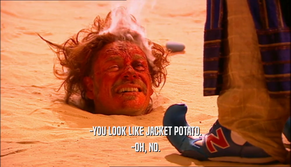 -YOU LOOK LIKE JACKET POTATO. -OH, NO. 