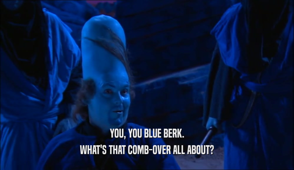 YOU, YOU BLUE BERK. WHAT'S THAT COMB-OVER ALL ABOUT? 