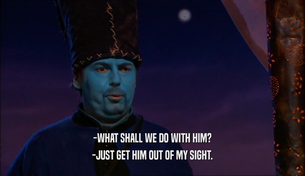 -WHAT SHALL WE DO WITH HIM? -JUST GET HIM OUT OF MY SIGHT. 