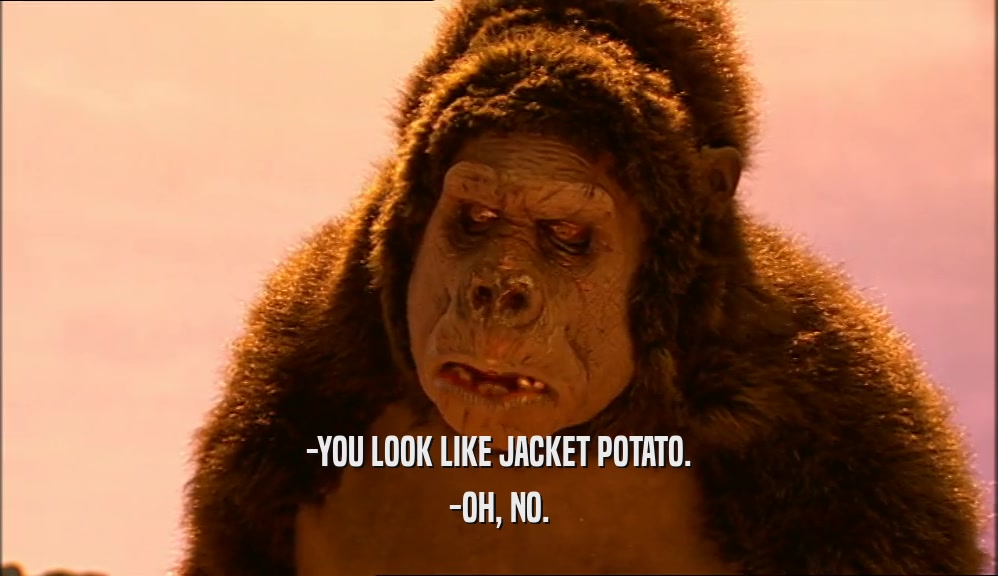 -YOU LOOK LIKE JACKET POTATO. -OH, NO. 