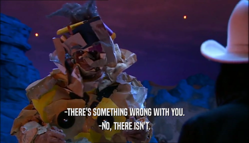 -THERE'S SOMETHING WRONG WITH YOU. -NO, THERE ISN'T. 
