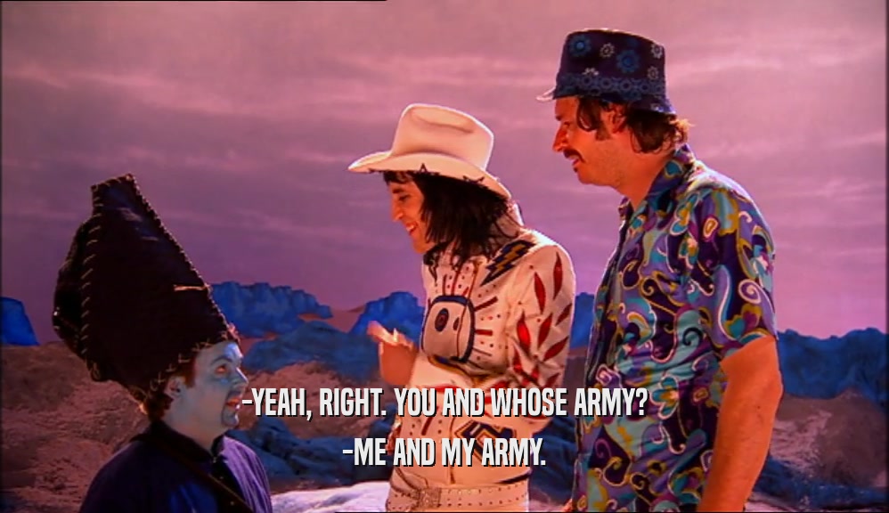 -YEAH, RIGHT. YOU AND WHOSE ARMY? -ME AND MY ARMY. 