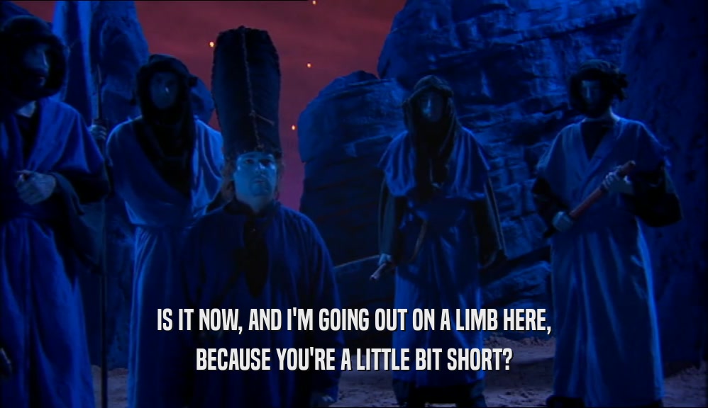 IS IT NOW, AND I'M GOING OUT ON A LIMB HERE, BECAUSE YOU'RE A LITTLE BIT SHORT? 