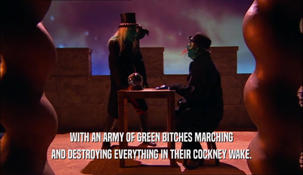 WITH AN ARMY OF GREEN BITCHES MARCHING AND DESTROYING EVERYTHING IN THEIR COCKNEY WAKE. 