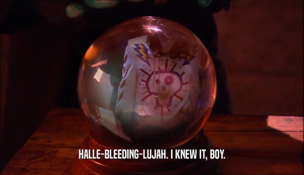 HALLE-BLEEDING-LUJAH. I KNEW IT, BOY.  