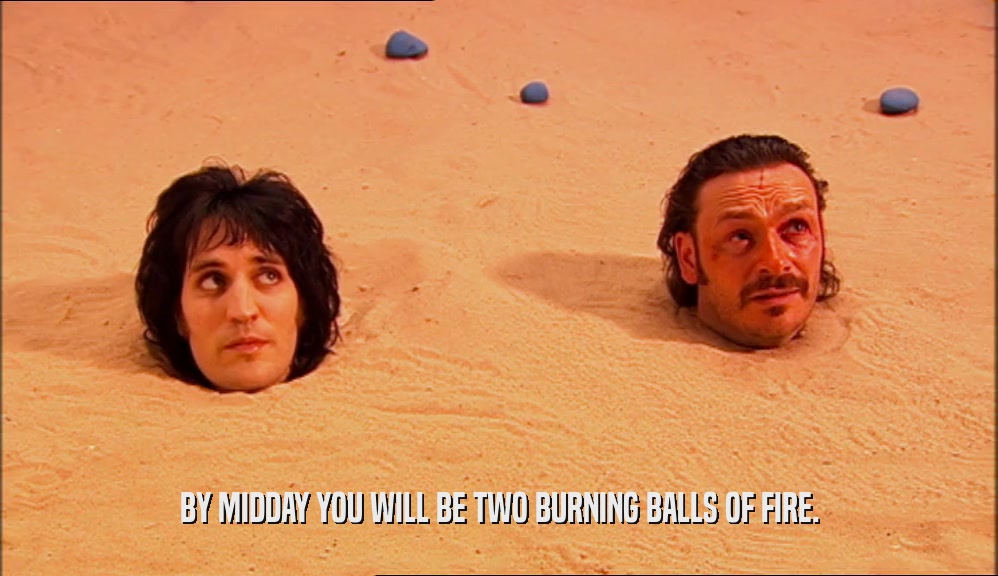 BY MIDDAY YOU WILL BE TWO BURNING BALLS OF FIRE.  