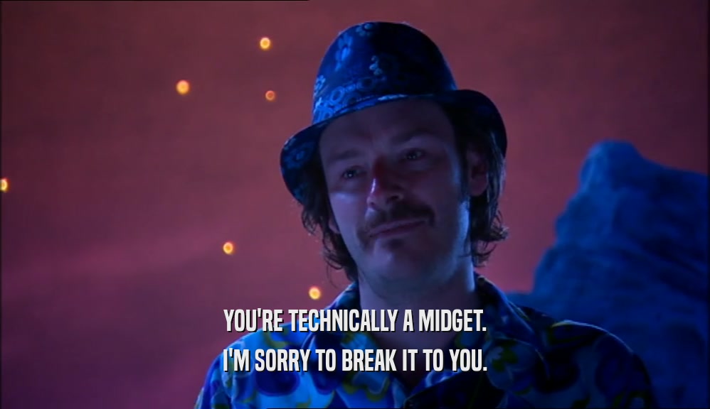 YOU'RE TECHNICALLY A MIDGET. I'M SORRY TO BREAK IT TO YOU. 